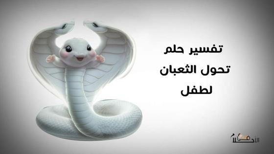 تفسير حلم تحول الثعبان إلى طفل